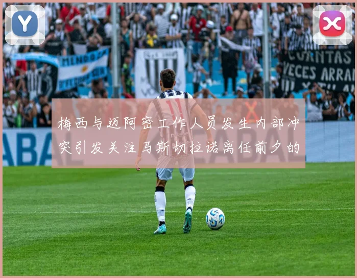 梅西与迈阿密工作人员发生内部冲突引发关注马斯切拉诺离任前夕的紧张局势