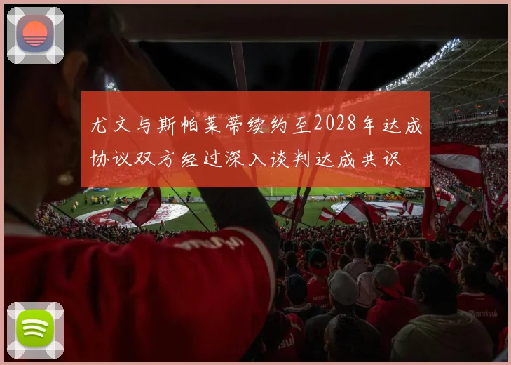 尤文与斯帕莱蒂续约至2028年达成协议双方经过深入谈判达成共识