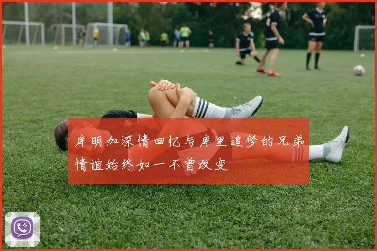 库明加深情回忆与库里追梦的兄弟情谊始终如一不曾改变