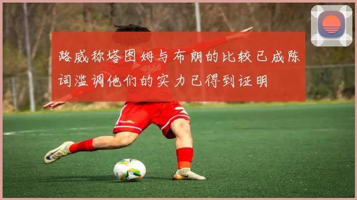 路威称塔图姆与布朗的比较已成陈词滥调他们的实力已得到证明