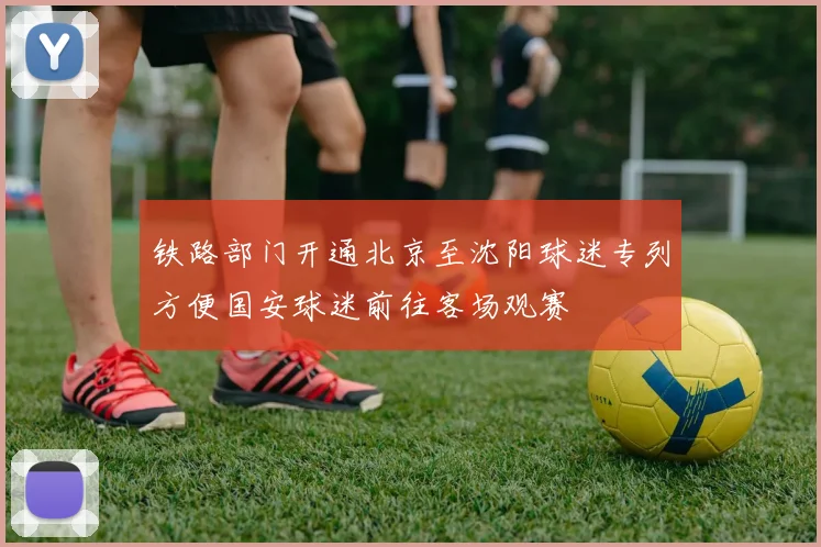 铁路部门开通北京至沈阳球迷专列方便国安球迷前往客场观赛