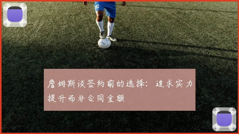 詹姆斯谈签约前的选择：追求实力提升而非合同金额