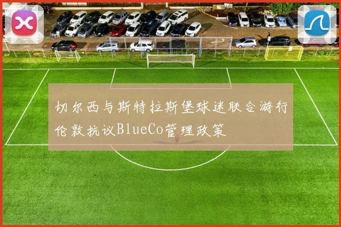 切尔西与斯特拉斯堡球迷联合游行伦敦抗议BlueCo管理政策