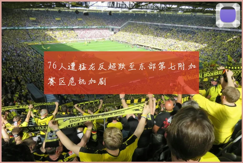 76人遭猛龙反超跌至东部第七附加赛区危机加剧