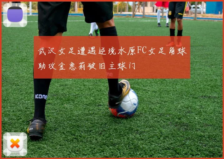 武汉女足遭遇逆境水原FC女足角球助攻金惠莉破旧主球门