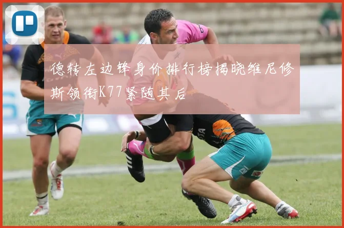 德转左边锋身价排行榜揭晓维尼修斯领衔K77紧随其后