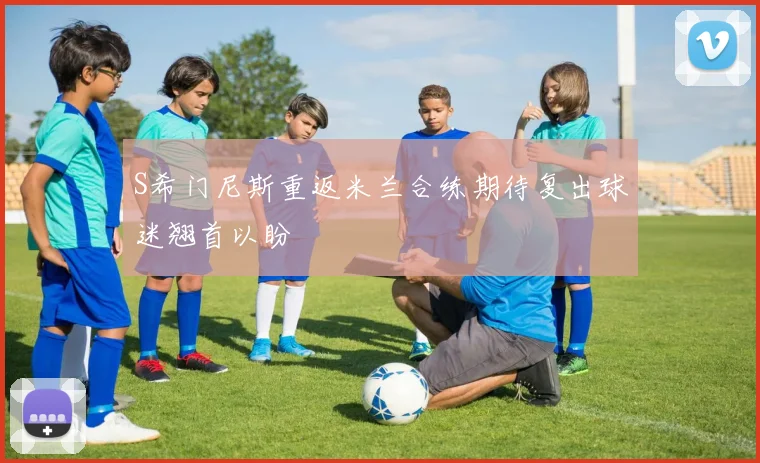 S希门尼斯重返米兰合练期待复出球迷翘首以盼