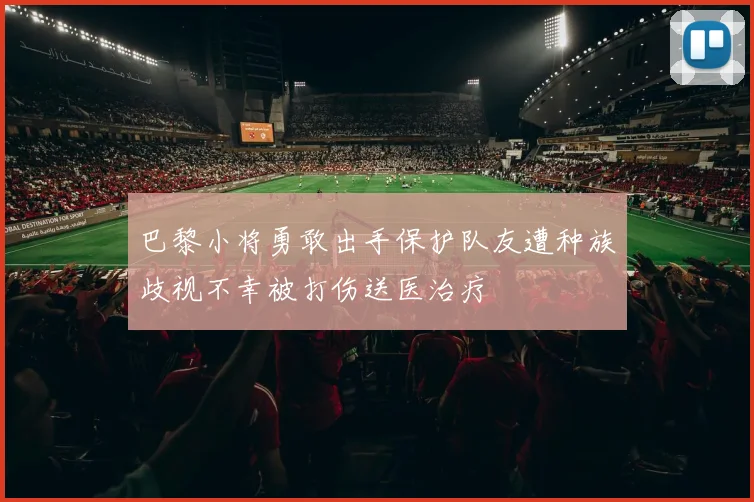 巴黎小将勇敢出手保护队友遭种族歧视不幸被打伤送医治疗