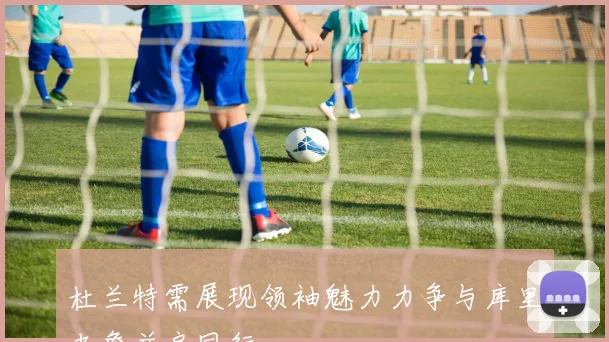 杜兰特需展现领袖魅力力争与库里老詹并肩同行