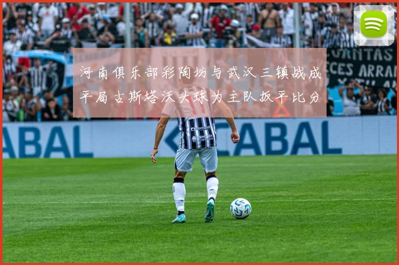 河南俱乐部彩陶坊与武汉三镇战成平局古斯塔沃头球为主队扳平比分