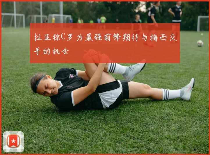 拉亚称C罗为最强前锋期待与梅西交手的机会