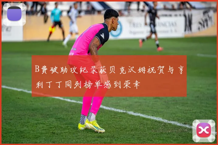 B费破助攻纪录获贝克汉姆祝贺与亨利丁丁同列榜单感到荣幸