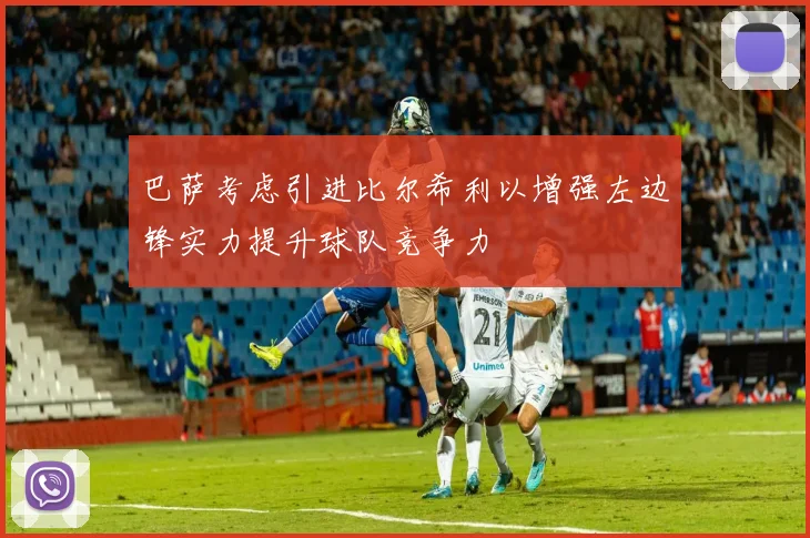 巴萨考虑引进比尔希利以增强左边锋实力提升球队竞争力