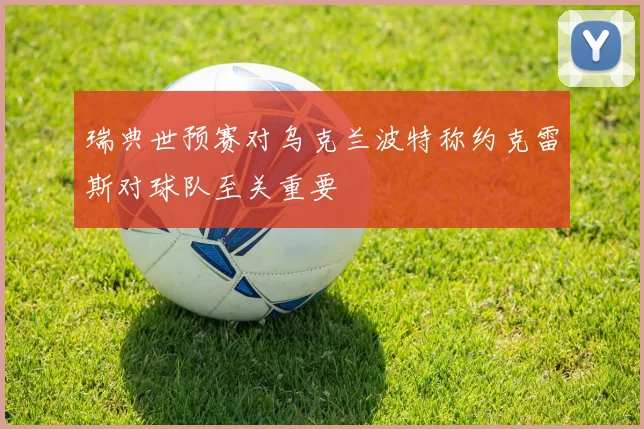 瑞典世预赛对乌克兰波特称约克雷斯对球队至关重要
