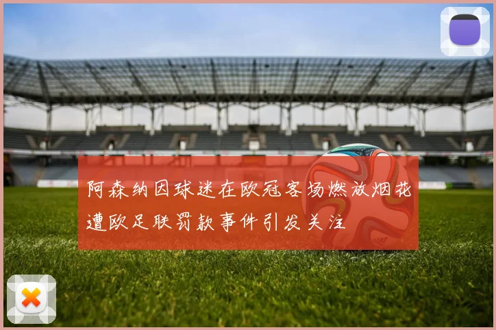阿森纳因球迷在欧冠客场燃放烟花遭欧足联罚款事件引发关注