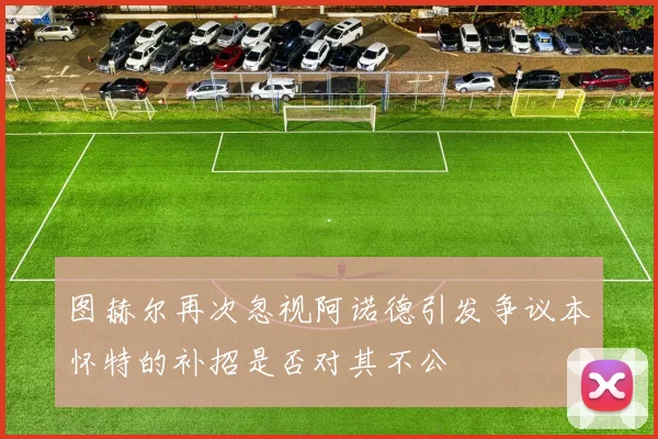 图赫尔再次忽视阿诺德引发争议本怀特的补招是否对其不公